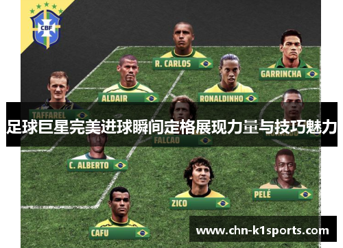 足球巨星完美进球瞬间定格展现力量与技巧魅力 足球巨星完美进球瞬间定格展现力量与技巧魅力