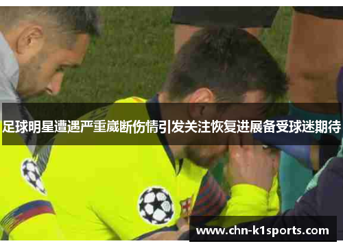 足球明星遭遇严重崴断伤情引发关注恢复进展备受球迷期待 足球明星遭遇严重崴断伤情引发关注恢复进展备受球迷期待