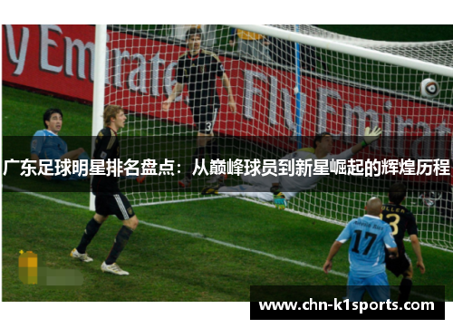 广东足球明星排名盘点:从巅峰球员到新星崛起的辉煌历程 广东足球明星排名盘点:从巅峰球员到新星崛起的辉煌历程