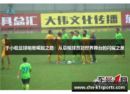 于小脸足球明星崛起之路:从草根球员到世界舞台的闪耀之星 于小脸足球明星崛起之路:从草根球员到世界舞台的闪耀之星