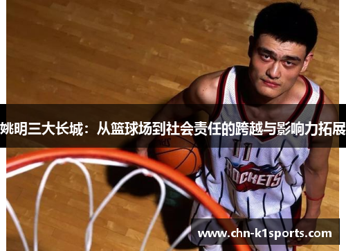 姚明三大长城:从篮球场到社会责任的跨越与影响力拓展 姚明三大长城:从篮球场到社会责任的跨越与影响力拓展