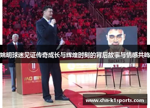 姚明球迷见证传奇成长与辉煌时刻的背后故事与情感共鸣 姚明球迷见证传奇成长与辉煌时刻的背后故事与情感共鸣