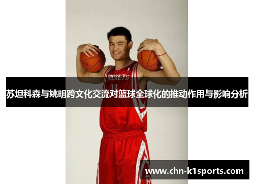 苏坦科森与姚明跨文化交流对篮球全球化的推动作用与影响分析 苏坦科森与姚明跨文化交流对篮球全球化的推动作用与影响分析