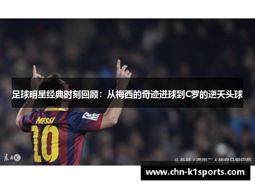 足球明星经典时刻回顾:从梅西的奇迹进球到C罗的逆天头球 足球明星经典时刻回顾:从梅西的奇迹进球到C罗的逆天头球