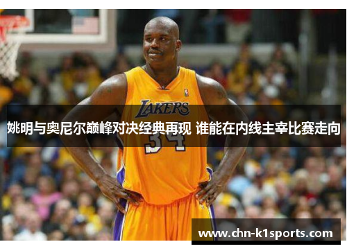 姚明与奥尼尔巅峰对决经典再现 谁能在内线主宰比赛走向