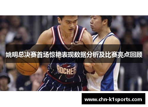 姚明总决赛首场惊艳表现数据分析及比赛亮点回顾