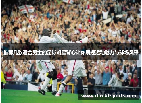 推荐几款适合男士的足球明星背心让你展现运动魅力与球场风采