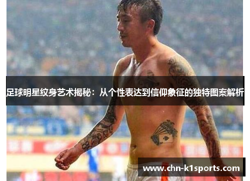足球明星纹身艺术揭秘：从个性表达到信仰象征的独特图案解析