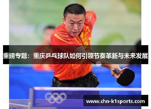 重磅专题：重庆乒乓球队如何引领节奏革新与未来发展