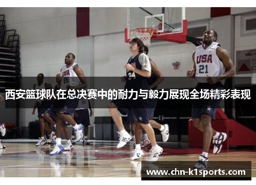 西安篮球队在总决赛中的耐力与毅力展现全场精彩表现