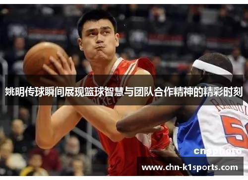 姚明传球瞬间展现篮球智慧与团队合作精神的精彩时刻