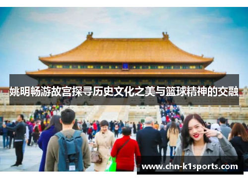 姚明畅游故宫探寻历史文化之美与篮球精神的交融