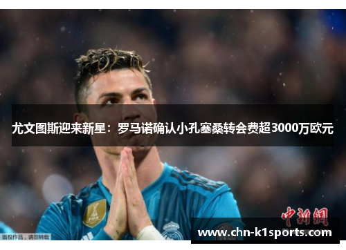 尤文图斯迎来新星：罗马诺确认小孔塞桑转会费超3000万欧元