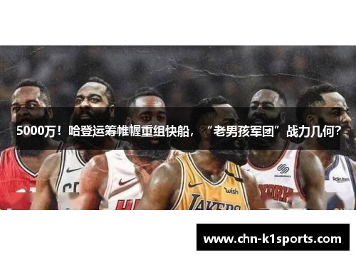 5000万!哈登运筹帷幄重组快船,“老男孩军团”战力几何? 5000万!哈登运筹帷幄重组快船,“老男孩军团”战力几何?