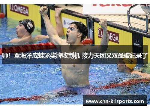 帅！覃海洋成蛙泳奖牌收割机 接力天团又双叒破纪录了