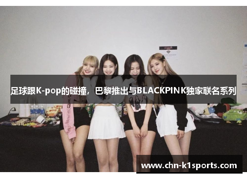 足球跟K-pop的碰撞,巴黎推出与BLACKPINK独家联名系列 足球跟K-pop的碰撞,巴黎推出与BLACKPINK独家联名系列