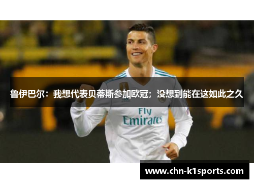 鲁伊巴尔:我想代表贝蒂斯参加欧冠;没想到能在这如此之久 鲁伊巴尔:我想代表贝蒂斯参加欧冠;没想到能在这如此之久