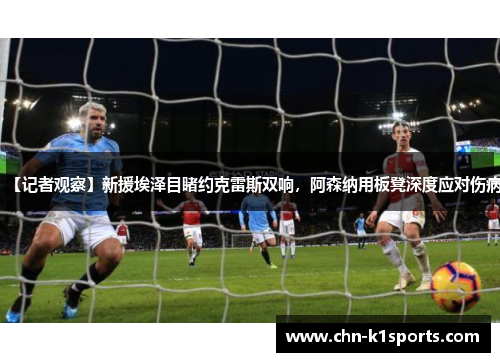 【记者观察】新援埃泽目睹约克雷斯双响,阿森纳用板凳深度应对伤病 【记者观察】新援埃泽目睹约克雷斯双响,阿森纳用板凳深度应对伤病